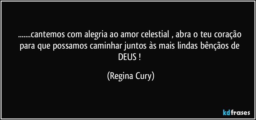 ...cantemos   com  alegria  ao amor celestial , abra  o  teu coração para que possamos caminhar  juntos  às  mais lindas  bênçãos de DEUS ! (Regina Cury)