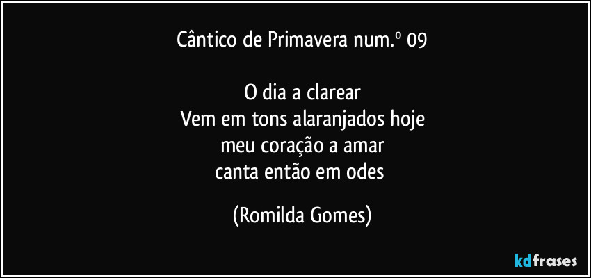 Cântico de Primavera num.º 09

O dia a clarear
Vem em tons alaranjados hoje
meu coração a amar
canta então em odes (Romilda Gomes)