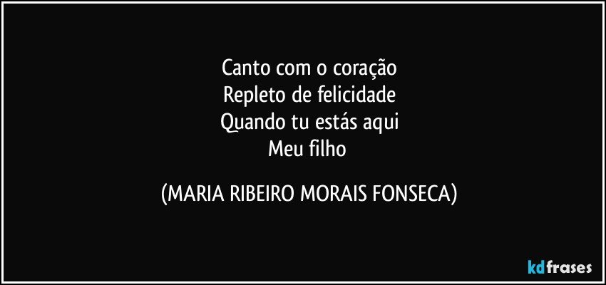 Canto com o coração
Repleto de felicidade
Quando tu estás aqui
Meu filho (MARIA RIBEIRO MORAIS FONSECA)