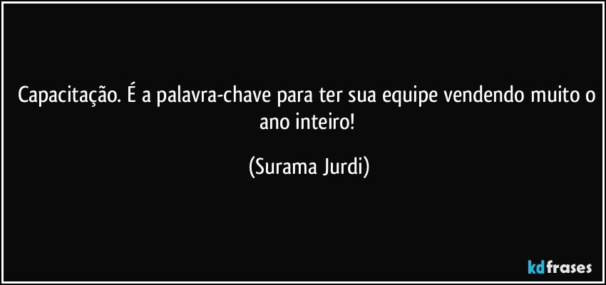 Capacitação. É a palavra-chave para ter sua equipe vendendo muito o ano inteiro! (Surama Jurdi)