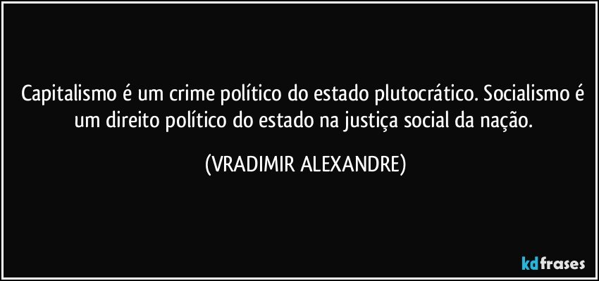 Capitalismo é um crime político do estado plutocrático. Socialismo é um direito político do estado na justiça social da nação. (VRADIMIR ALEXANDRE)