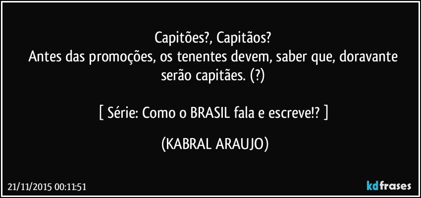 Capitões?, Capitãos? 
Antes das promoções, os tenentes devem, saber que, doravante serão capitães. (?) 

[ Série: Como o BRASIL fala e escreve!? ] (KABRAL ARAUJO)