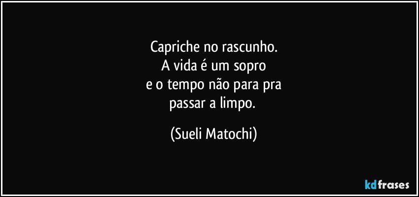 Capriche no rascunho.
A vida é um sopro
e o tempo não para pra
passar a limpo. (Sueli Matochi)