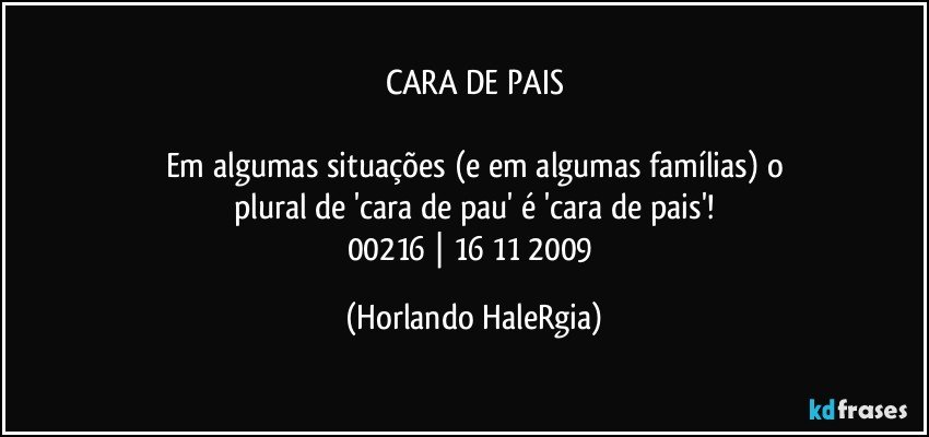 CARA DE PAIS

Em algumas situações (e em algumas famílias) o
plural de 'cara de pau' é 'cara de pais'!
00216 | 16/11/2009 (Horlando HaleRgia)