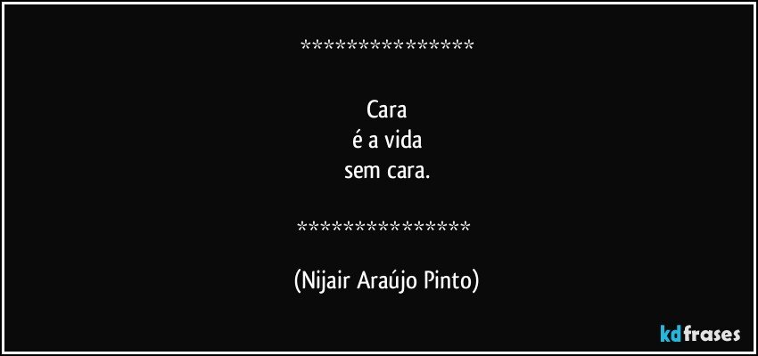 

Cara
é a vida
sem cara.

 (Nijair Araújo Pinto)