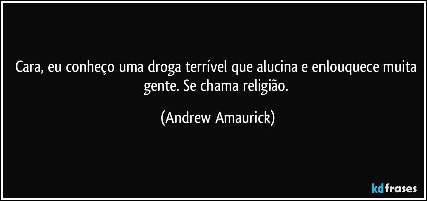 Cara, eu conheço uma droga terrível que alucina e enlouquece muita gente. Se chama religião. (Andrew Amaurick)