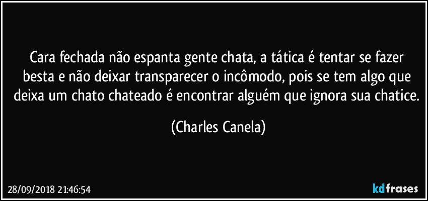 Cara fechada não espanta gente chata, a tática é tentar se fazer besta e não deixar transparecer o incômodo, pois se tem algo que deixa um chato chateado é encontrar alguém que ignora sua chatice. (Charles Canela)