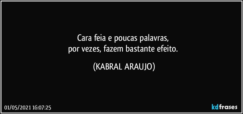 Cara feia e poucas palavras, 
por vezes, fazem bastante efeito. (KABRAL ARAUJO)