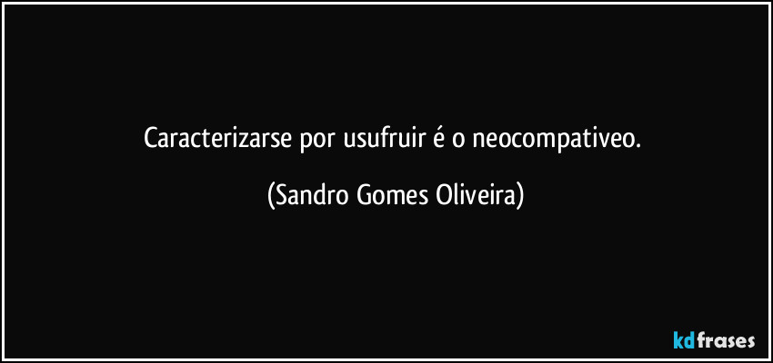 Caracterizarse por usufruir é o neocompativeo. (Sandro Gomes Oliveira)