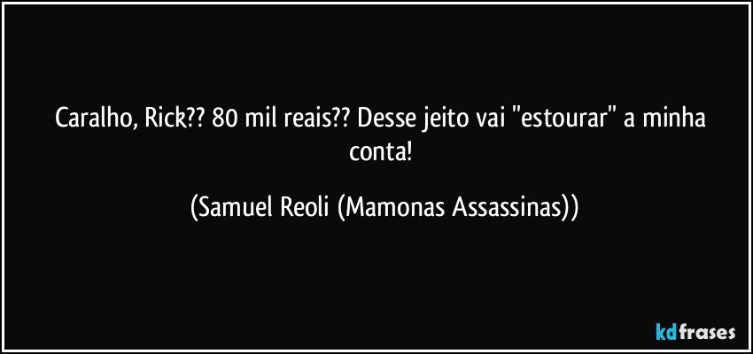 Caralho, Rick?? 80 mil reais?? Desse jeito vai ''estourar'' a minha conta! (Samuel Reoli (Mamonas Assassinas))