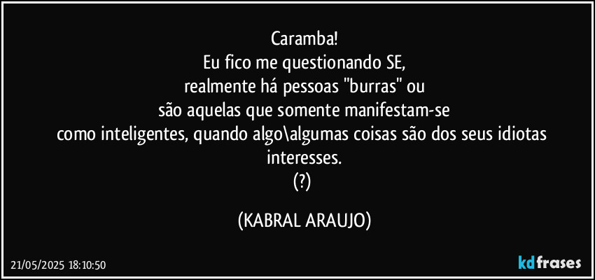 Caramba!
Eu fico me questionando SE,
realmente há pessoas "burras" ou
são aquelas que somente manifestam-se
como inteligentes, quando algo\algumas coisas são dos seus idiotas interesses.
(?) (KABRAL ARAUJO)
