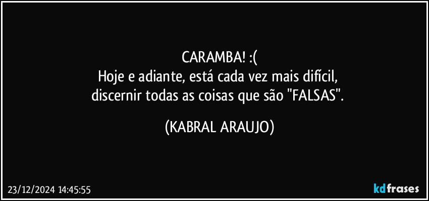 CARAMBA! :(
Hoje e adiante, está cada vez mais  difícil, 
discernir todas as coisas que são  "FALSAS". (KABRAL ARAUJO)