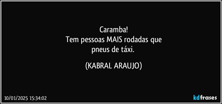 Caramba!
Tem pessoas MAIS rodadas que
pneus de táxi. (KABRAL ARAUJO)