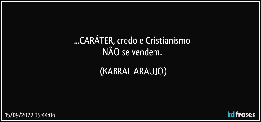 ...CARÁTER, credo e Cristianismo 
NÃO se vendem. (KABRAL ARAUJO)