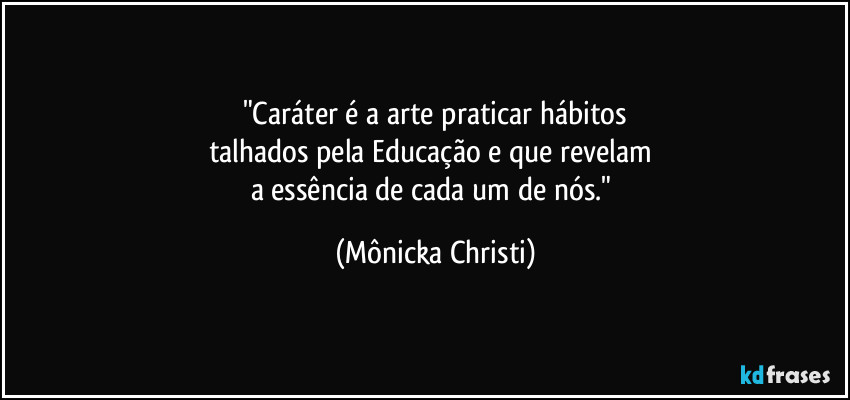 "Caráter é a arte praticar hábitos
talhados pela Educação e que revelam 
a essência de cada um de nós." (Mônicka Christi)