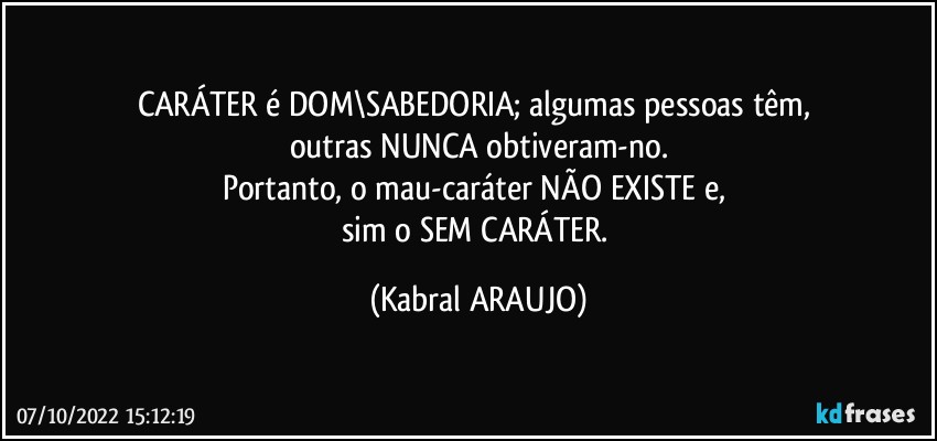 CARÁTER é DOM\SABEDORIA; algumas pessoas têm, 
outras NUNCA obtiveram-no.
Portanto, o mau-caráter NÃO EXISTE e, 
sim o SEM CARÁTER. (KABRAL ARAUJO)