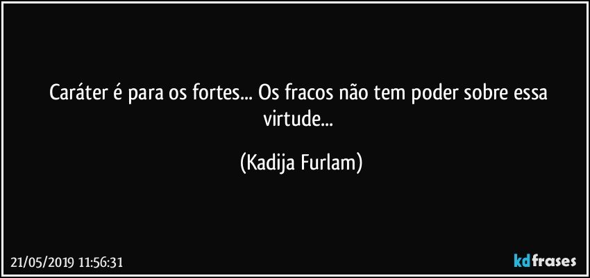 Caráter  é  para os fortes... Os fracos  não  tem poder sobre  essa virtude... (Kadija Furlam)