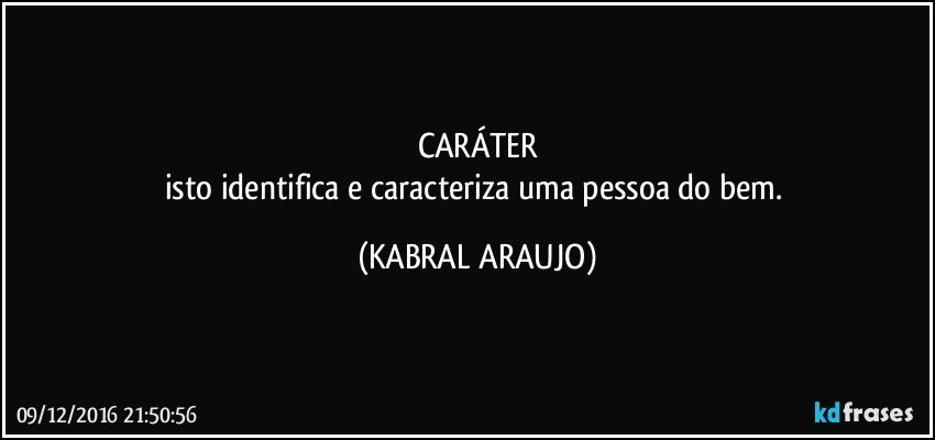 CARÁTER
isto identifica e caracteriza uma pessoa do bem. (KABRAL ARAUJO)
