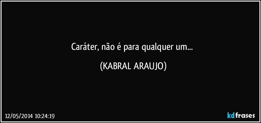 Caráter, não é para qualquer um... (KABRAL ARAUJO)