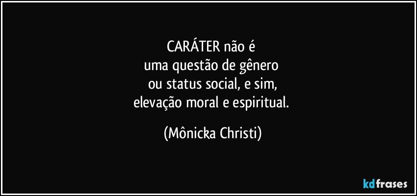 CARÁTER não é 
uma questão de gênero 
ou status social, e sim,
elevação moral e espiritual. (Mônicka Christi)