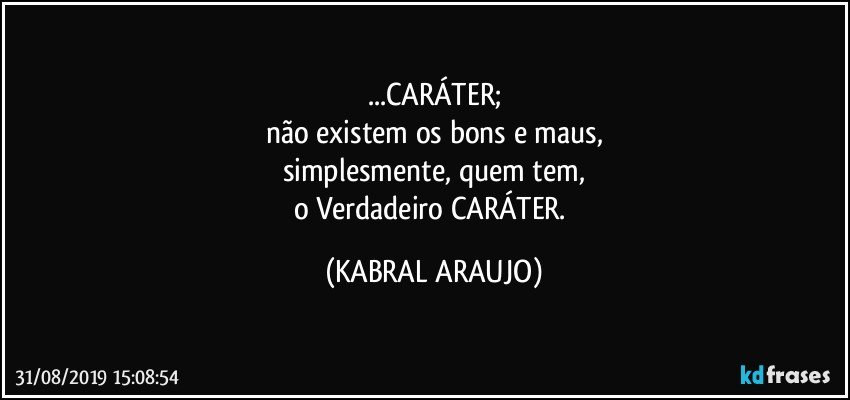 ...CARÁTER;
não existem os bons e maus,
simplesmente, quem tem,
o Verdadeiro CARÁTER. (KABRAL ARAUJO)