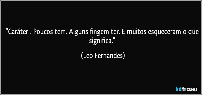 ''Caráter : Poucos tem. Alguns fingem ter. E muitos esqueceram o que significa." (Leo Fernandes)