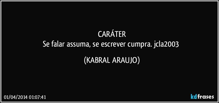 CARÁTER
Se falar assuma, se escrever cumpra. jcla2003 (KABRAL ARAUJO)