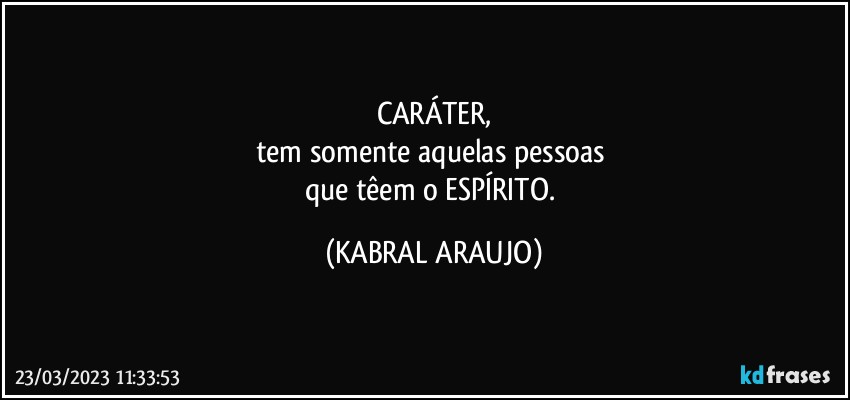 CARÁTER,
tem somente aquelas pessoas 
que têem o ESPÍRITO. (KABRAL ARAUJO)