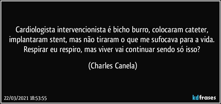 Cardiologista intervencionista é bicho burro, colocaram cateter, implantaram stent, mas não tiraram o que me sufocava para a vida. Respirar eu respiro, mas viver vai continuar sendo só isso? (Charles Canela)