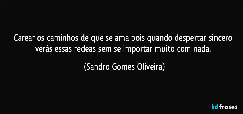 Carear os caminhos de que se ama pois quando despertar sincero verás essas redeas sem se importar muito com nada. (Sandro Gomes Oliveira)