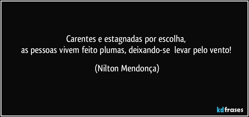 Carentes e estagnadas por escolha, 
as pessoas vivem feito plumas, deixando-se ⁠levar pelo vento! (Nilton Mendonça)