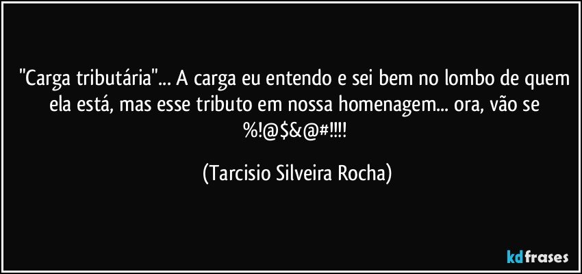 "Carga tributária"... A carga eu entendo e sei bem no lombo de quem ela está, mas esse tributo em nossa homenagem... ora, vão se %!@$&@#!!! (Tarcisio Silveira Rocha)