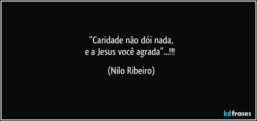 “Caridade não dói nada,
e a Jesus você agrada”...!!! (Nilo Ribeiro)