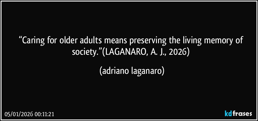 “Caring for older adults means preserving the living memory of society.”(LAGANARO, A. J., 2026) (adriano laganaro)