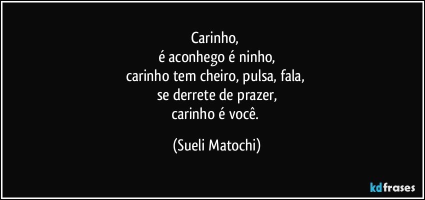 Carinho, 
é aconhego é ninho,
carinho tem cheiro, pulsa, fala, 
se derrete de prazer,
carinho é você. (Sueli Matochi)