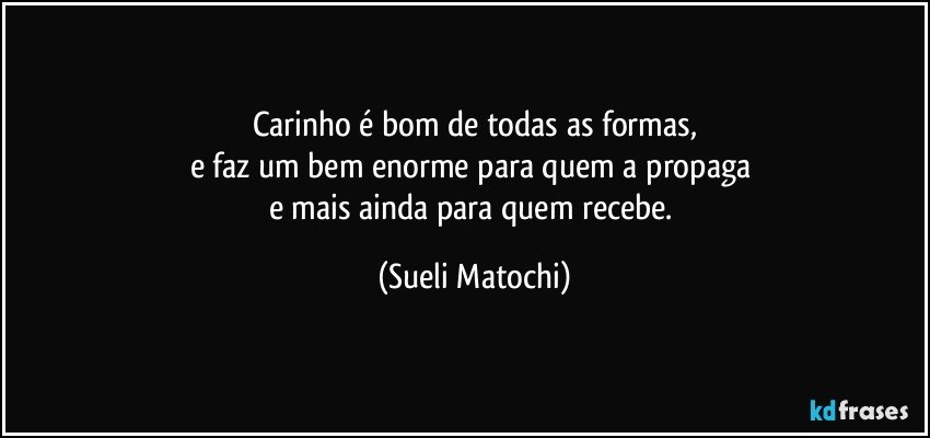 Carinho é bom de todas as formas,
e faz um bem enorme para quem a propaga 
e mais ainda para quem recebe. (Sueli Matochi)