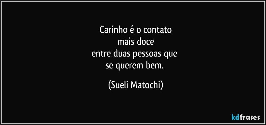 Carinho é o contato
 mais doce 
entre duas pessoas que 
se querem bem. (Sueli Matochi)