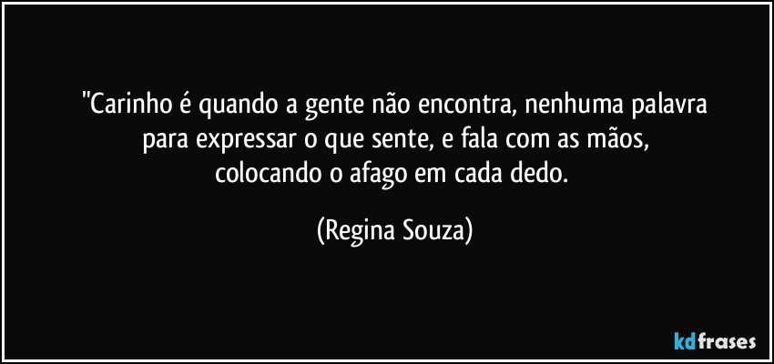 "Carinho é quando a gente não encontra, nenhuma palavra
para expressar o que sente, e fala com as mãos,
colocando o afago em cada dedo. (Regina Souza)