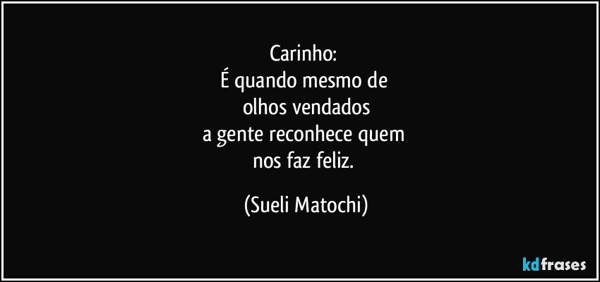 Carinho: 
É quando mesmo de 
olhos vendados
a gente reconhece quem 
nos faz feliz. (Sueli Matochi)