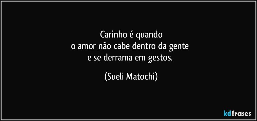 Carinho é quando
o amor não cabe dentro da gente 
e se derrama em gestos. (Sueli Matochi)