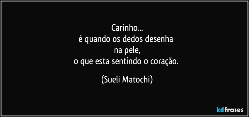 Carinho...
é quando os dedos desenha 
na pele,
o que esta sentindo o coração. (Sueli Matochi)