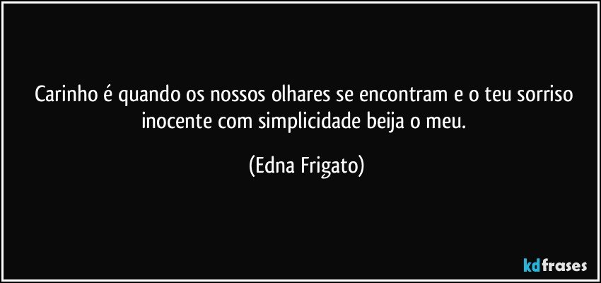 Carinho é quando os nossos olhares se encontram e o teu sorriso inocente com simplicidade beija o meu. (Edna Frigato)