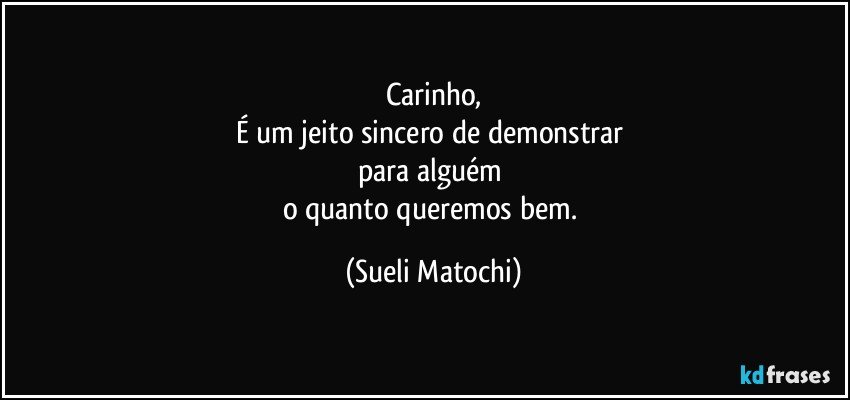 Carinho,
É um jeito sincero de demonstrar 
para alguém 
o quanto queremos bem. (Sueli Matochi)