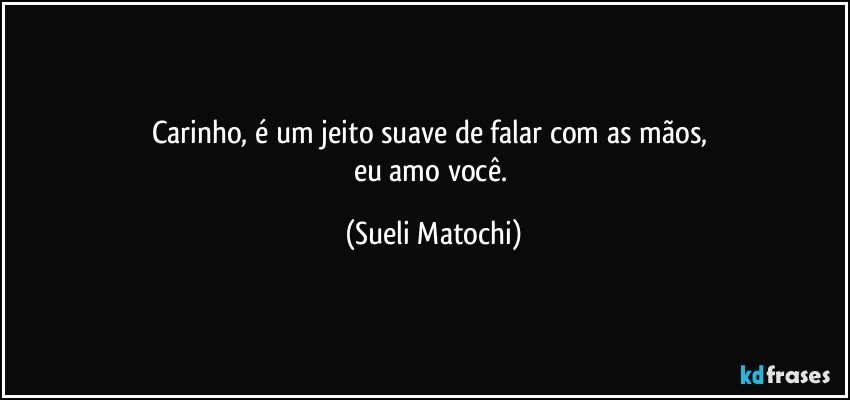 Carinho, é um jeito suave de falar com as mãos, 
eu amo você. (Sueli Matochi)