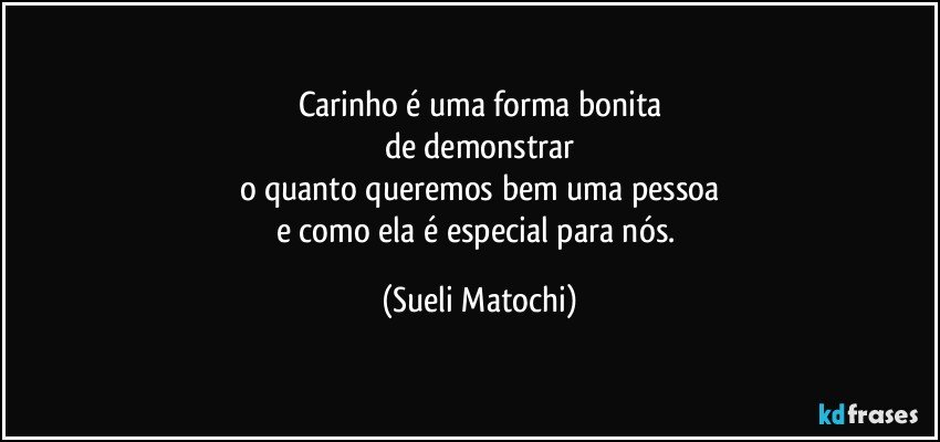 Carinho é uma forma bonita
de demonstrar
o quanto queremos bem uma pessoa
e como ela é especial para nós. (Sueli Matochi)