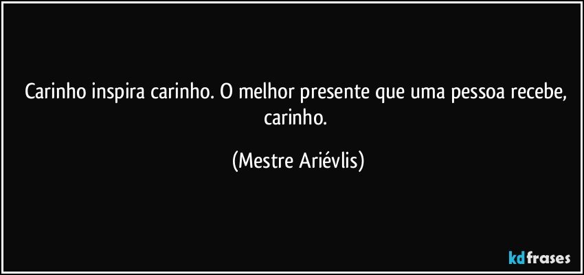 Carinho inspira carinho. O melhor presente que uma pessoa recebe, carinho. (Mestre Ariévlis)