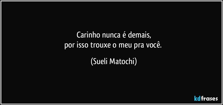 Carinho nunca é demais,
por isso trouxe o meu pra você. (Sueli Matochi)