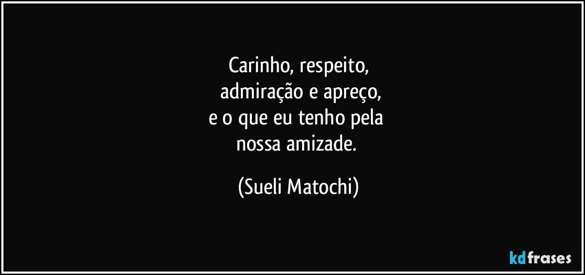 Carinho, respeito,
 admiração e apreço,
e o que eu tenho pela 
nossa amizade. (Sueli Matochi)