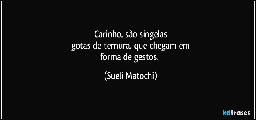 Carinho, são singelas
gotas de ternura, que chegam em
forma de gestos. (Sueli Matochi)