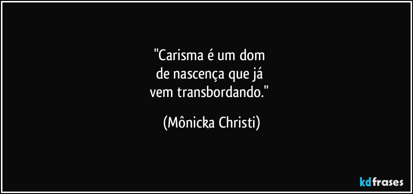 "Carisma é um dom 
de nascença que já 
vem transbordando." (Mônicka Christi)